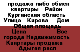 продажа либо обмен квартиры › Район ­ Курганская область › Улица ­ Кирова  › Дом ­ 17 › Общая площадь ­ 64 › Цена ­ 2 000 000 - Все города Недвижимость » Квартиры продажа   . Адыгея респ.